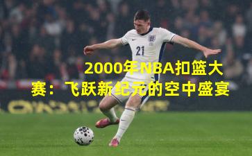 2000年NBA扣篮大赛:飞跃新纪元的空中盛宴