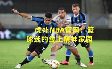 虎扑NBA官网:篮球迷的线上精神家园