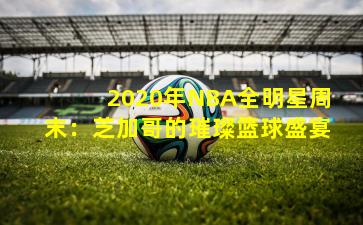 2020年NBA全明星周末:芝加哥的璀璨篮球盛宴