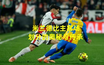米兰德比主客场划分的奥秘与传承