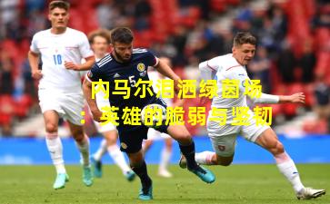 内马尔泪洒绿茵场:英雄的脆弱与坚韧