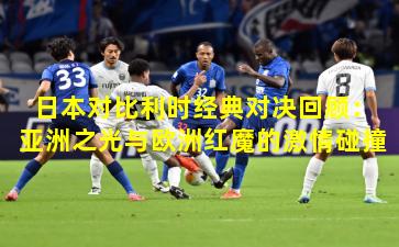 日本对比利时经典对决回顾：亚洲之光与欧洲红魔的激情碰撞
