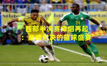 西部半决赛烽烟再起:巅峰对决的篮球盛宴