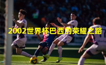 2002世界杯巴西的荣耀之路