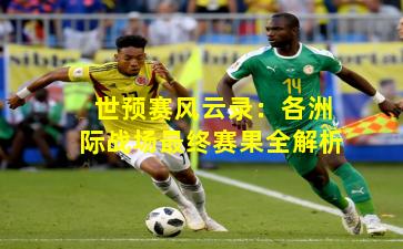 世预赛风云录：各洲际战场最终赛果全解析