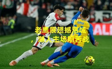 老鹰展翅撼洛城，湖人主场陷苦战