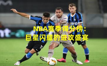 NBA赛季得分榜：巨星闪耀的进攻盛宴