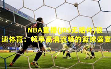 NBA直播(JRS无插件)极速体育:畅享高清流畅的篮球盛宴