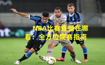 NBA比赛直播在哪看:全方位观赛指南