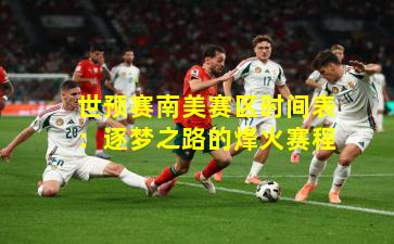 世预赛南美赛区时间表：逐梦之路的烽火赛程