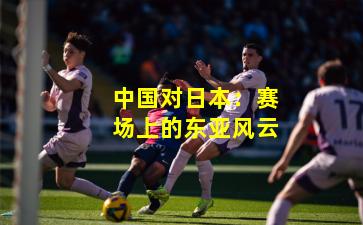 中国对日本：赛场上的东亚风云