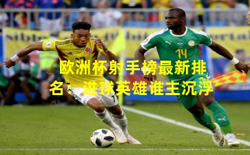 欧洲杯射手榜最新排名：进球英雄谁主沉浮