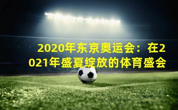 2020年东京奥运会：在2021年盛夏绽放的体育盛会