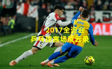 2017全运会乒乓球赛场风云录