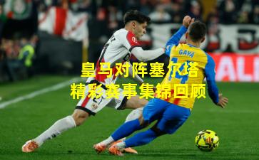 皇马对阵塞尔塔精彩赛事集锦回顾