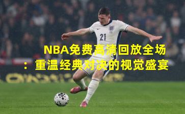 NBA免费高清回放全场：重温经典对决的视觉盛宴