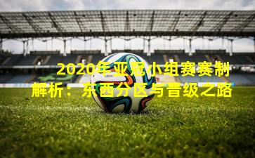 2020年亚冠小组赛赛制解析：东西分区与晋级之路