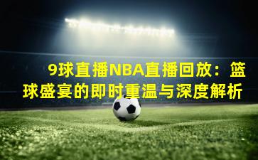 9球直播NBA直播回放：篮球盛宴的即时重温与深度解析