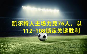 凯尔特人主场力克76人,以112-108锁定关键胜利